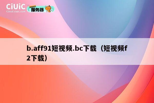 b.aff91短视频.bc下载(短视频f2下载) 第1张 b.aff91短视频.bc下载(短视频f2下载) 第1张