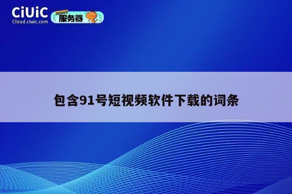 包含91号短视频软件下载的词条 第1张 包含91号短视频软件下载的词条 第1张