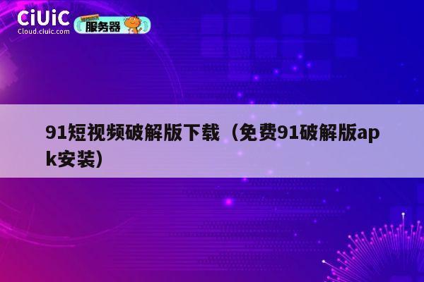 91短视频破解版下载(免费91破解版apk安装) 第1张 91短视频破解版下载(免费91破解版apk安装) 第1张