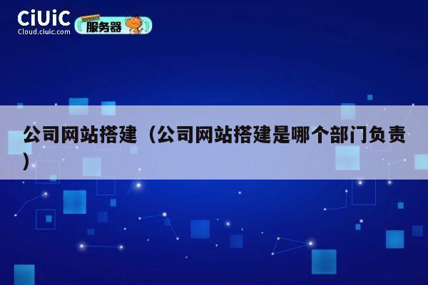公司网站搭建（公司网站搭建是哪个部门负责） 第1张