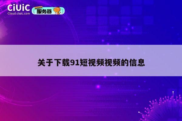 关于下载91短视频视频的信息 第1张 关于下载91短视频视频的信息 第1张