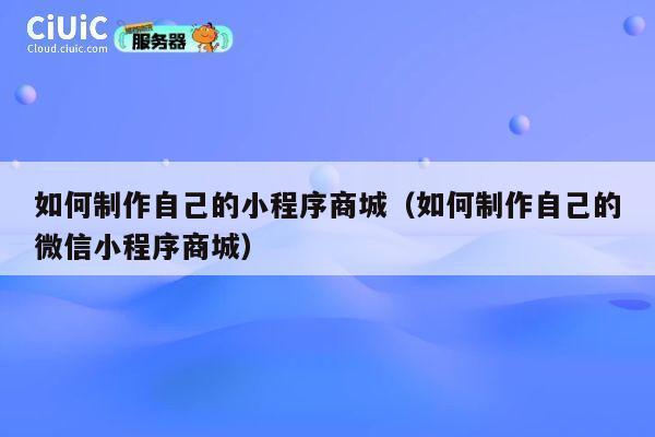 如何制作自己的小程序商城(如何制作自己的微信小程序商城) 第1张 如何制作自己的小程序商城(如何制作自己的微信小程序商城) 第1张
