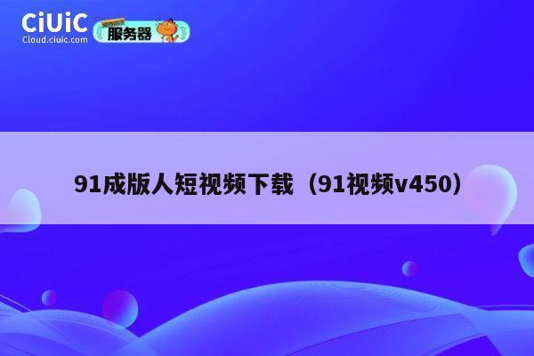 91成版人短视频下载(91视频v450) 第1张 91成版人短视频下载(91视频v450) 第1张
