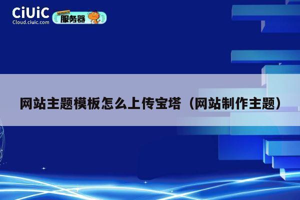 网站主题模板怎么上传宝塔(网站制作主题) 第1张 网站主题模板怎么上传宝塔(网站制作主题) 第1张