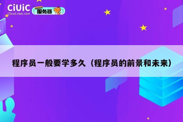 程序员一般要学多久（程序员的前景和未来） 第1张