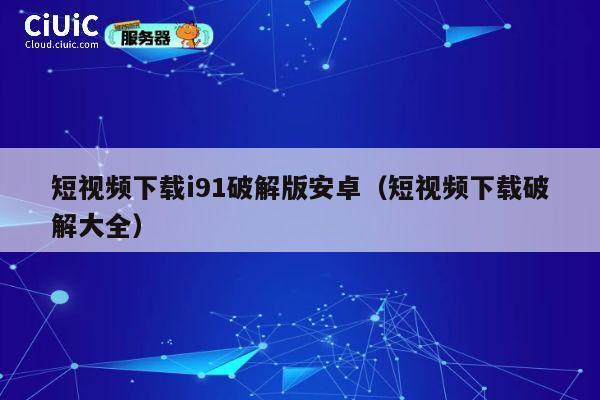 短视频下载i91破解版安卓（短视频下载破解大全） 第1张