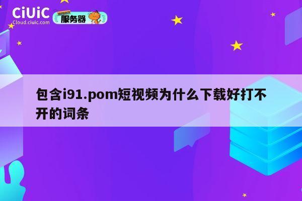 包含i91.pom短视频为什么下载好打不开的词条 第1张 包含i91.pom短视频为什么下载好打不开的词条 第1张