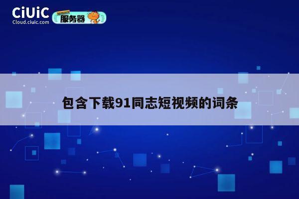 包含下载91同志短视频的词条 第1张