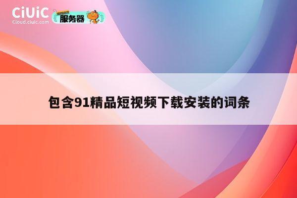 包含91精品短视频下载安装的词条 第1张 包含91精品短视频下载安装的词条 第1张