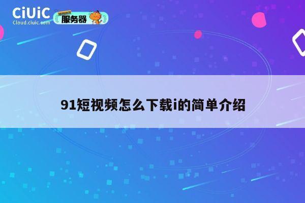 91短视频怎么下载i的简单介绍 第1张
