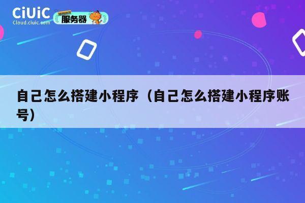 自己怎么搭建小程序（自己怎么搭建小程序账号） 第1张