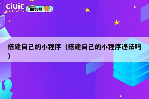 搭建自己的小程序(搭建自己的小程序违法吗) 第1张 搭建自己的小程序(搭建自己的小程序违法吗) 第1张