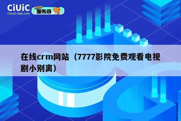 在线crm网站（7777影院免费观看电视剧小别离） 第1张