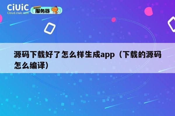 源码下载好了怎么样生成app(下载的源码怎么编译) 第1张 源码下载好了怎么样生成app(下载的源码怎么编译) 第1张