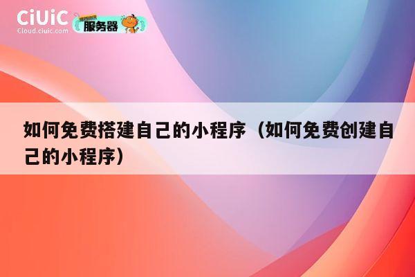 如何免费搭建自己的小程序(如何免费创建自己的小程序) 第1张 如何免费搭建自己的小程序(如何免费创建自己的小程序) 第1张