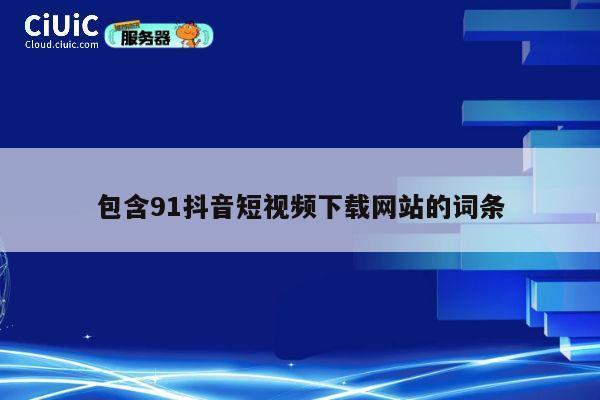 包含91抖音短视频下载网站的词条 第1张