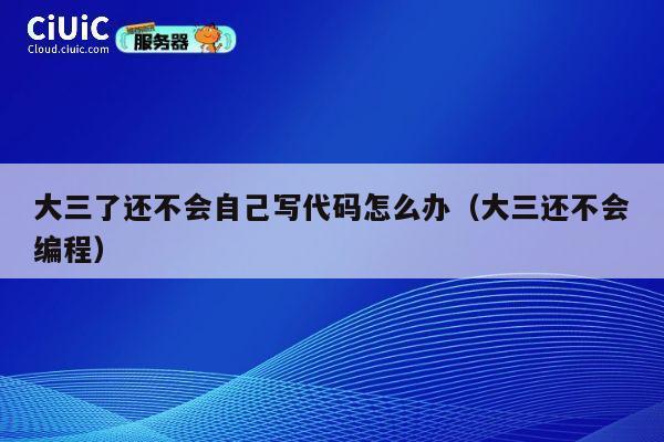 大三了还不会自己写代码怎么办（大三还不会编程） 第1张