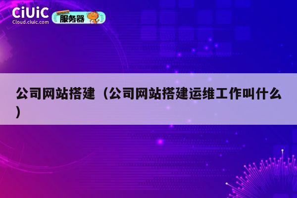 公司网站搭建（公司网站搭建运维工作叫什么） 第1张