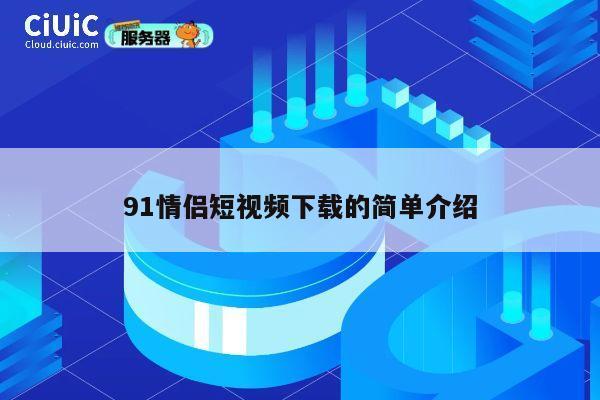 91情侣短视频下载的简单介绍 第1张 91情侣短视频下载的简单介绍 第1张