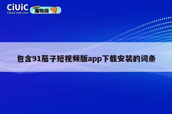 包含91茄子短视频版app下载安装的词条 第1张 包含91茄子短视频版app下载安装的词条 第1张