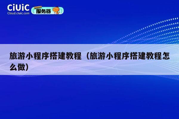 旅游小程序搭建教程（旅游小程序搭建教程怎么做） 第1张