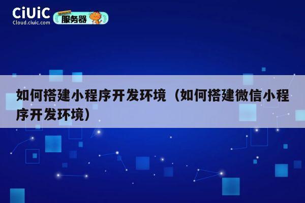 如何搭建小程序开发环境(如何搭建微信小程序开发环境) 第1张 如何搭建小程序开发环境(如何搭建微信小程序开发环境) 第1张