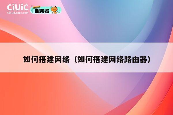如何搭建网络(如何搭建网络路由器) 第1张 如何搭建网络(如何搭建网络路由器) 第1张