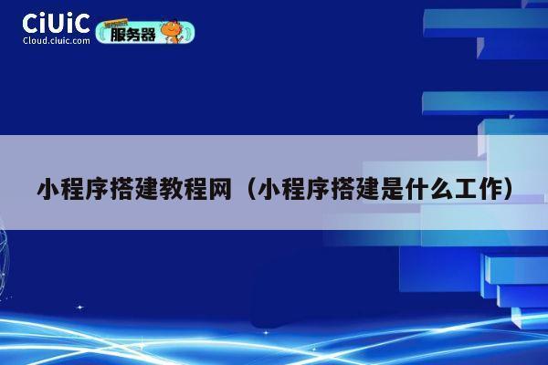 小程序搭建教程网（小程序搭建是什么工作） 第1张