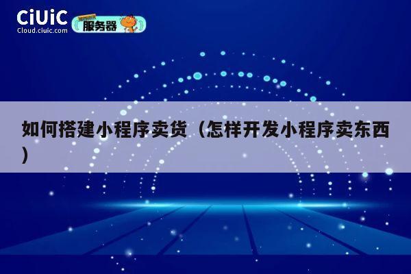 如何搭建小程序卖货(怎样开发小程序卖东西) 第1张 如何搭建小程序卖货(怎样开发小程序卖东西) 第1张