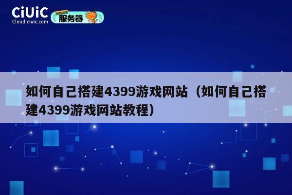 如何自己搭建4399游戏网站(如何自己搭建4399游戏网站教程) 第1张 如何自己搭建4399游戏网站(如何自己搭建4399游戏网站教程) 第1张