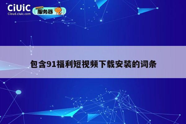 包含91福利短视频下载安装的词条 第1张