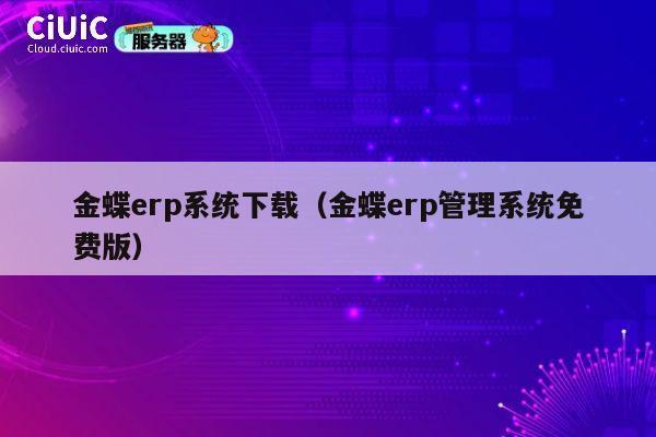 金蝶erp系统下载（金蝶erp管理系统免费版） 第1张