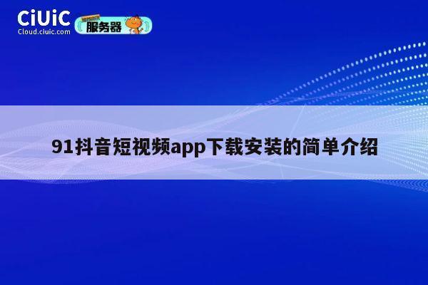 91抖音短视频app下载安装的简单介绍 第1张 91抖音短视频app下载安装的简单介绍 第1张