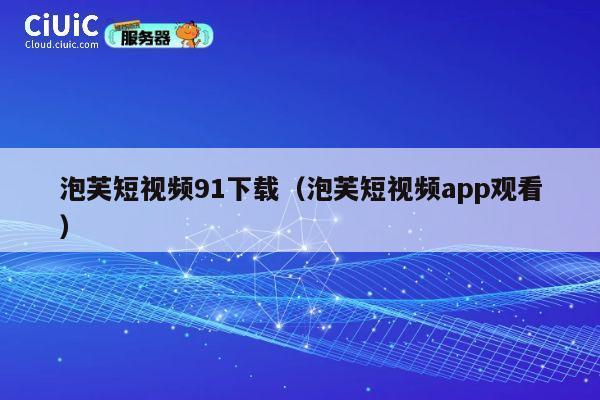 泡芙短视频91下载（泡芙短视频app观看） 第1张