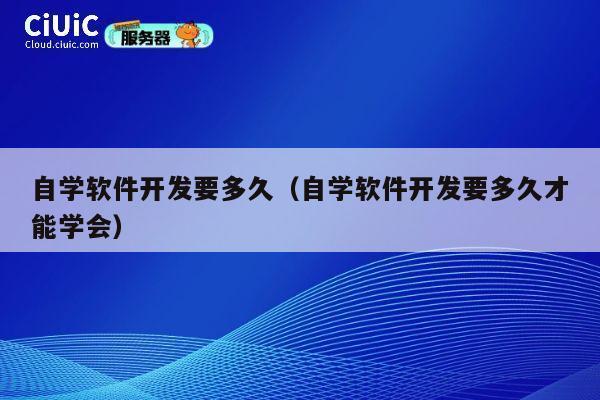 自学软件开发要多久（自学软件开发要多久才能学会） 第1张