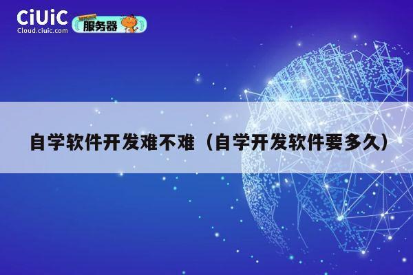 自学软件开发难不难（自学开发软件要多久） 第1张