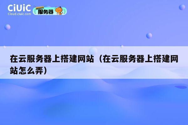 在云服务器上搭建网站(在云服务器上搭建网站怎么弄) 第1张 在云服务器上搭建网站(在云服务器上搭建网站怎么弄) 第1张