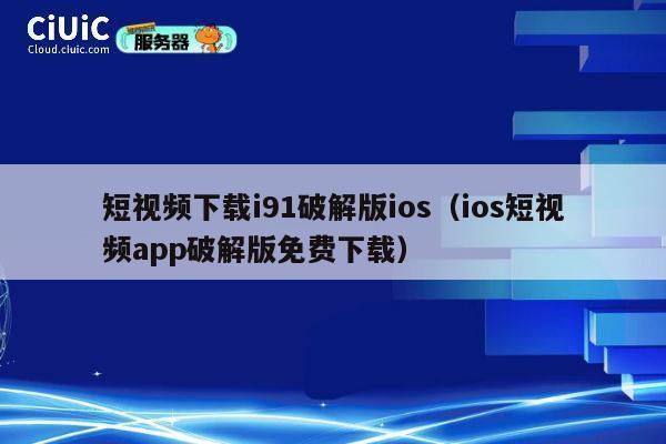 短视频下载i91破解版ios(ios短视频app破解版免费下载) 第1张 短视频下载i91破解版ios(ios短视频app破解版免费下载) 第1张