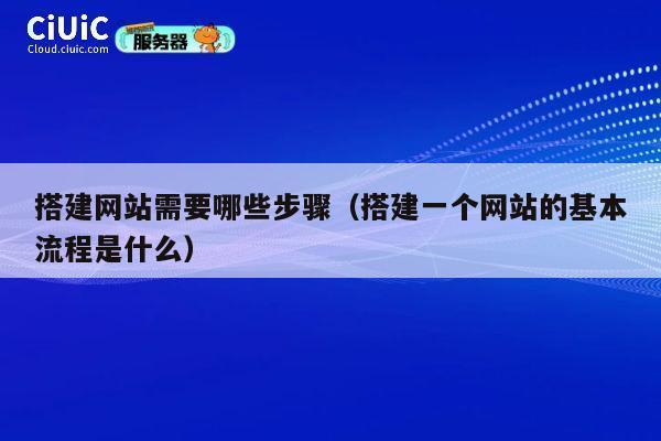 搭建网站需要哪些步骤（搭建一个网站的基本流程是什么） 第1张