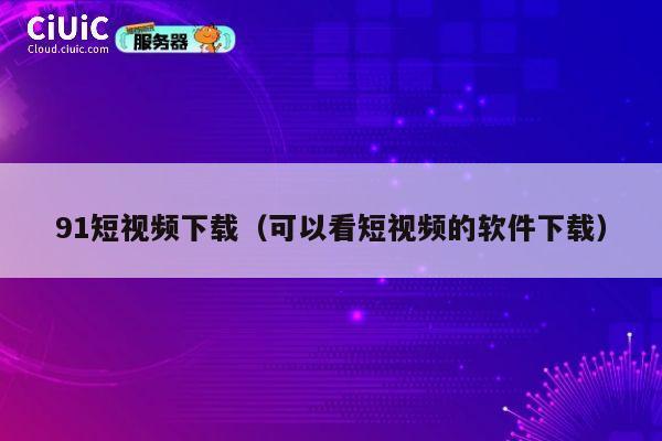 91短视频下载(可以看短视频的软件下载) 第1张 91短视频下载(可以看短视频的软件下载) 第1张
