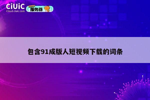 包含91成版人短视频下载的词条 第1张 包含91成版人短视频下载的词条 第1张