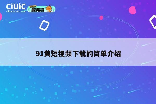 91黄短视频下载的简单介绍 第1张 91黄短视频下载的简单介绍 第1张