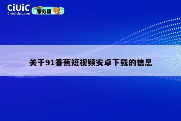 关于91香蕉短视频安卓下载的信息 第1张 关于91香蕉短视频安卓下载的信息 第1张