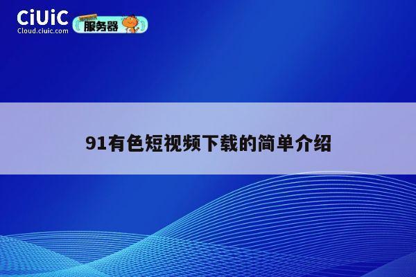 91有色短视频下载的简单介绍 第1张 91有色短视频下载的简单介绍 第1张