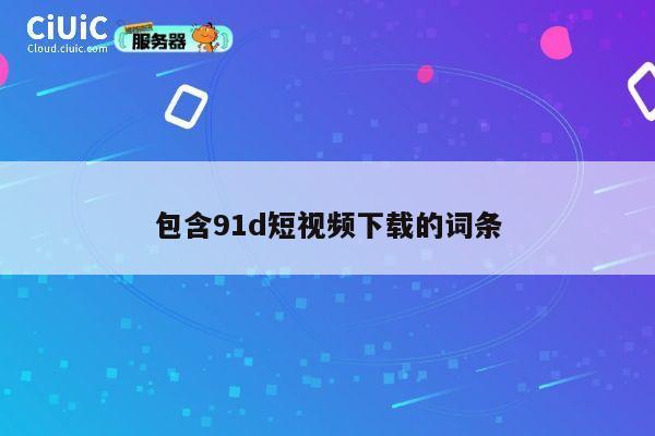 包含91d短视频下载的词条 第1张 包含91d短视频下载的词条 第1张
