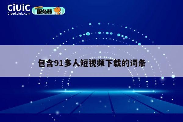 包含91多人短视频下载的词条 第1张 包含91多人短视频下载的词条 第1张