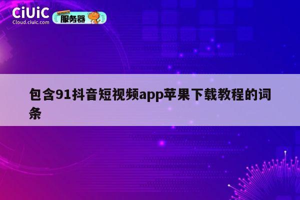 包含91抖音短视频app苹果下载教程的词条 第1张