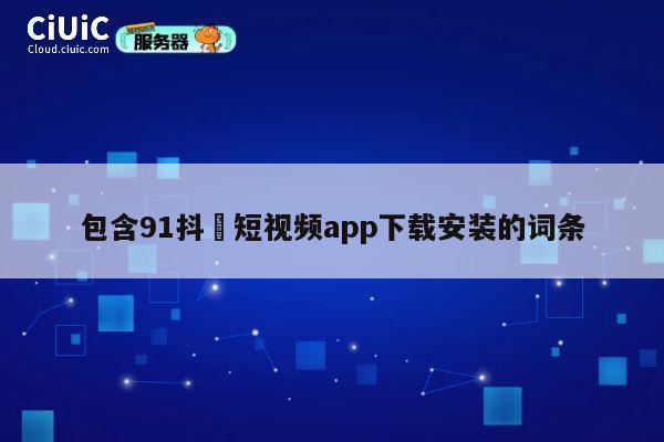 包含91抖抈短视频app下载安装的词条 第1张