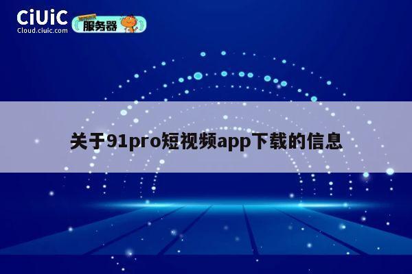 关于91pro短视频app下载的信息 第1张