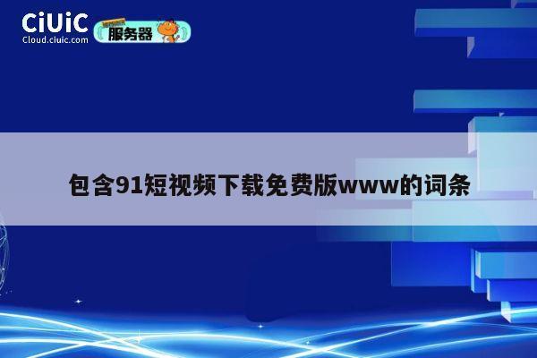 包含91短视频下载免费版www的词条 第1张